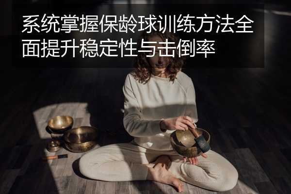 系统掌握保龄球训练方法全面提升稳定性与击倒率