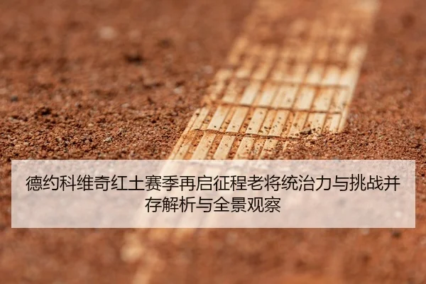 德约科维奇红土赛季再启征程老将统治力与挑战并存解析与全景观察