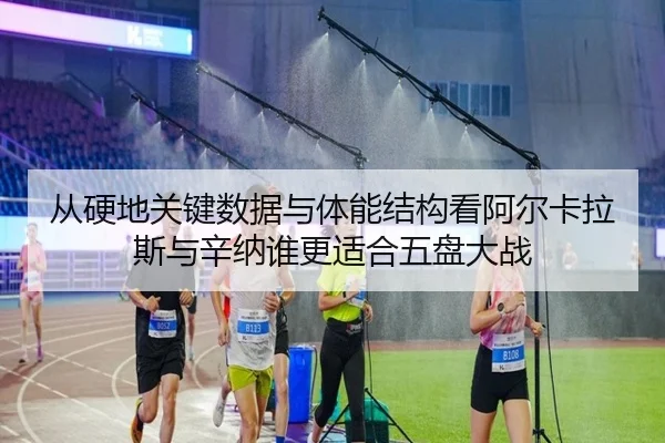 从硬地关键数据与体能结构看阿尔卡拉斯与辛纳谁更适合五盘大战