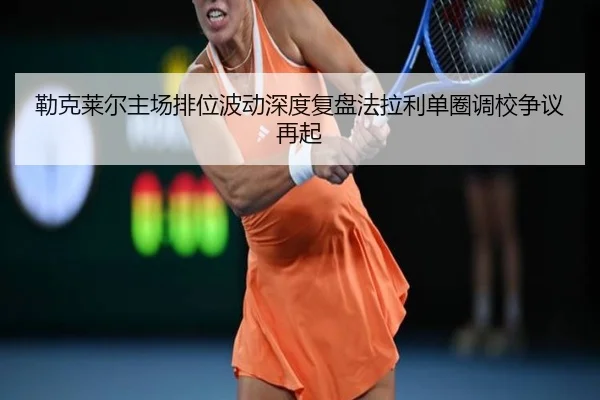 勒克莱尔主场排位波动深度复盘法拉利单圈调校争议再起