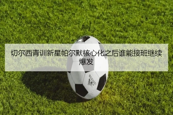 切尔西青训新星帕尔默核心化之后谁能接班继续爆发